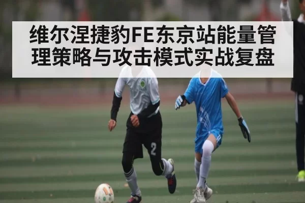 维尔涅捷豹FE东京站能量管理策略与攻击模式实战复盘